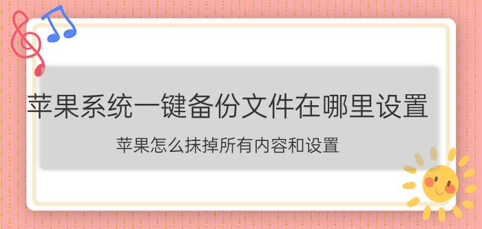 苹果系统一键备份文件在哪里设置 苹果怎么抹掉所有内容和设置？